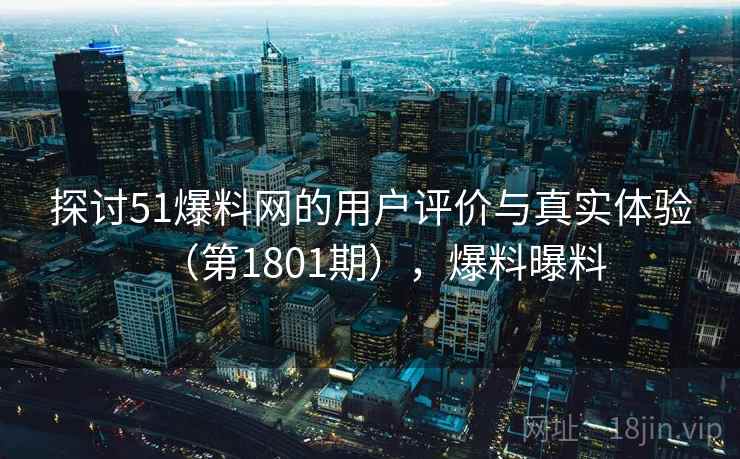 探讨51爆料网的用户评价与真实体验（第1801期），爆料曝料