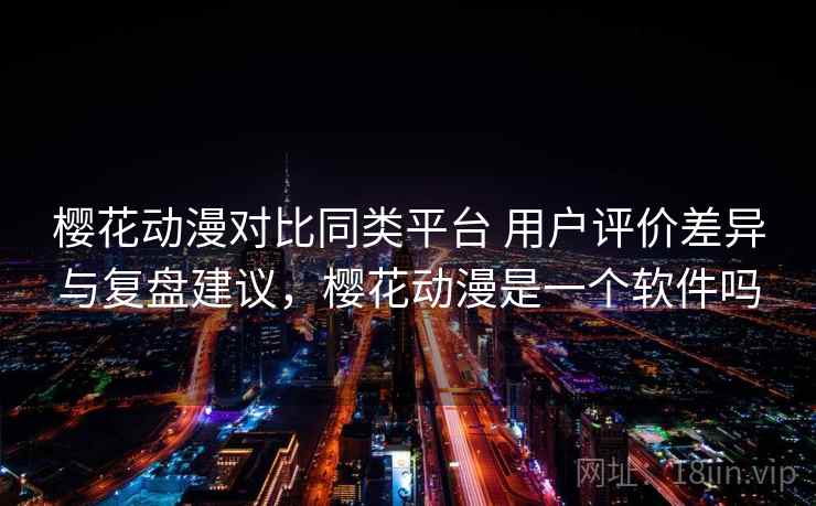 樱花动漫对比同类平台 用户评价差异与复盘建议，樱花动漫是一个软件吗