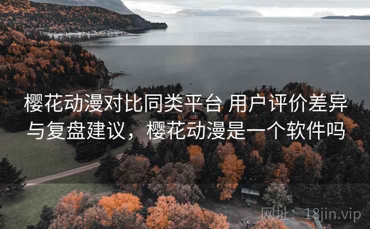樱花动漫对比同类平台 用户评价差异与复盘建议，樱花动漫是一个软件吗