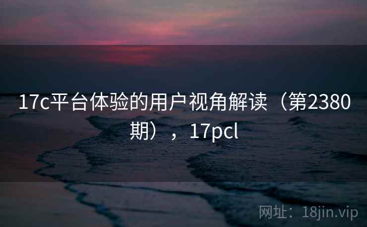 17c平台体验的用户视角解读（第2380期），17pcl