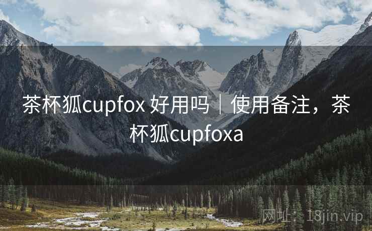 茶杯狐cupfox 好用吗｜使用备注，茶杯狐cupfoxa