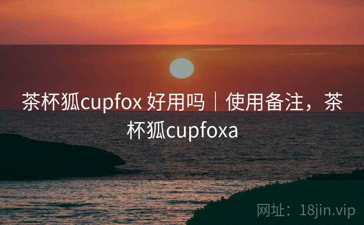 茶杯狐cupfox 好用吗|使用备注,茶杯狐cupfoxa 茶杯狐cupfox 好用吗|使用备注,茶杯狐cupfoxa