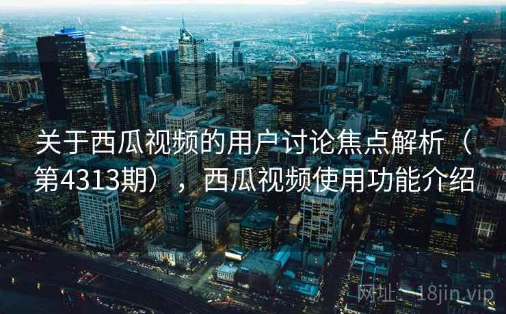 关于西瓜视频的用户讨论焦点解析(第4313期),西瓜视频使用功能介绍 关于西瓜视频的用户讨论焦点解析(第4313期),西瓜视频使用功能介绍