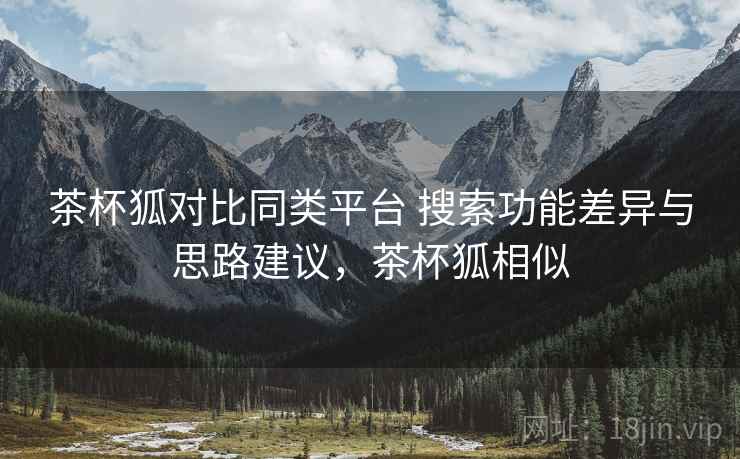 茶杯狐对比同类平台 搜索功能差异与思路建议,茶杯狐相似 茶杯狐对比同类平台 搜索功能差异与思路建议,茶杯狐相似