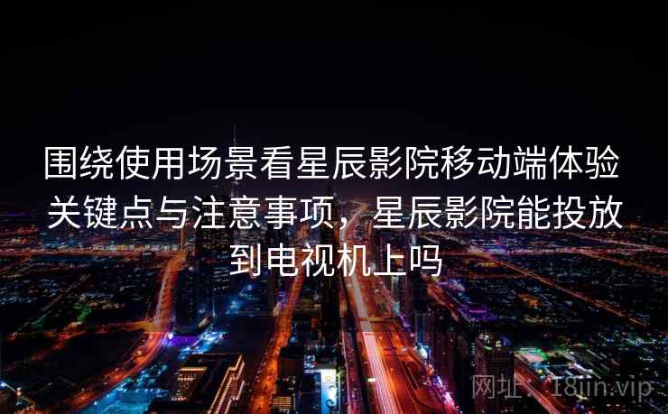 围绕使用场景看星辰影院移动端体验 关键点与注意事项,星辰影院能投放到电视机上吗 围绕使用场景看星辰影院移动端体验 关键点与注意事项,星辰影院能投放到电视机上吗
