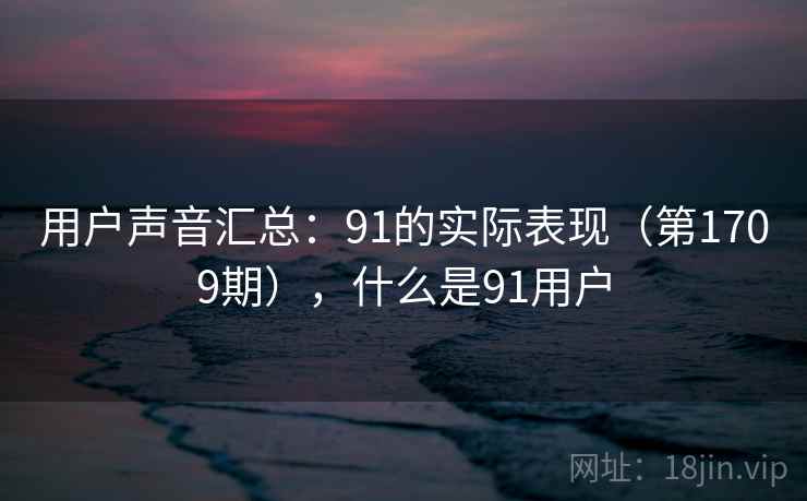 用户声音汇总:91的实际表现(第1709期),什么是91用户 用户声音汇总:91的实际表现(第1709期),什么是91用户