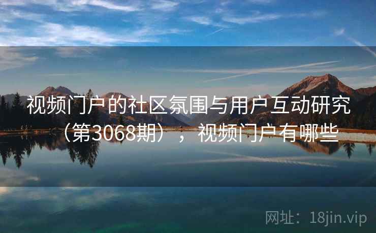 视频门户的社区氛围与用户互动研究(第3068期),视频门户有哪些 视频门户的社区氛围与用户互动研究(第3068期),视频门户有哪些