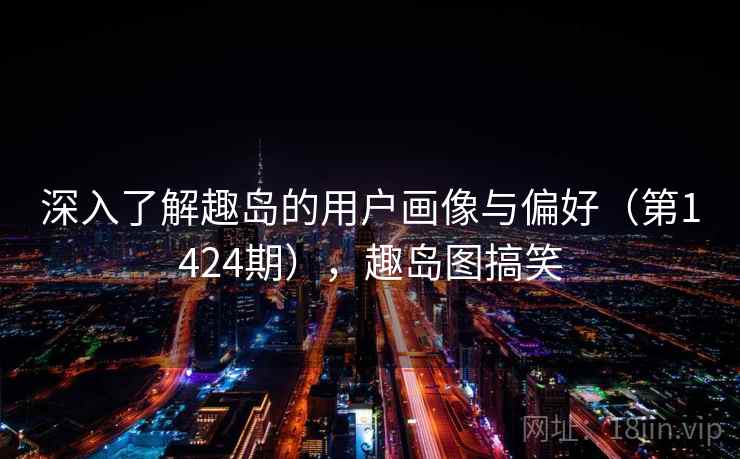 深入了解趣岛的用户画像与偏好（第1424期），趣岛图搞笑