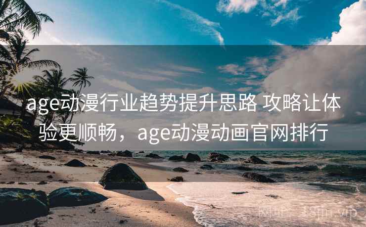 age动漫行业趋势提升思路 攻略让体验更顺畅,age动漫动画官网排行 age动漫行业趋势提升思路 攻略让体验更顺畅,age动漫动画官网排行