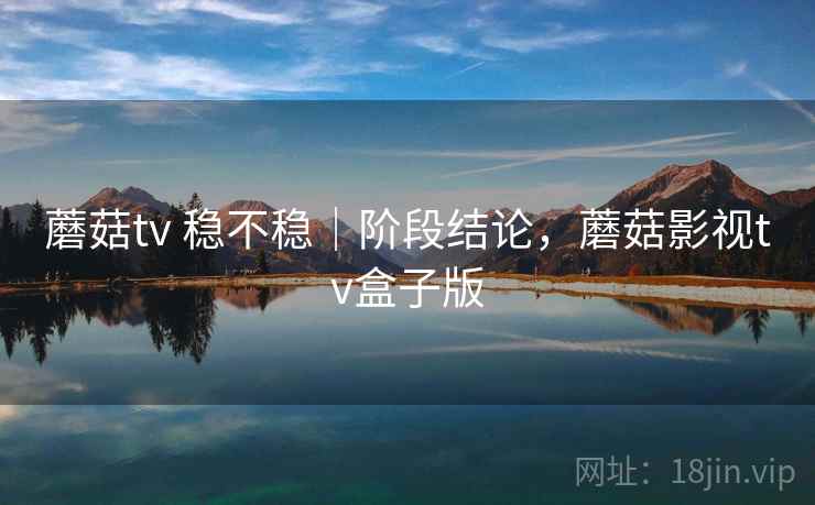 蘑菇tv 稳不稳｜阶段结论，蘑菇影视tv盒子版