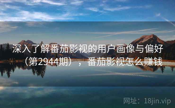 深入了解番茄影视的用户画像与偏好（第2944期），番茄影视怎么赚钱
