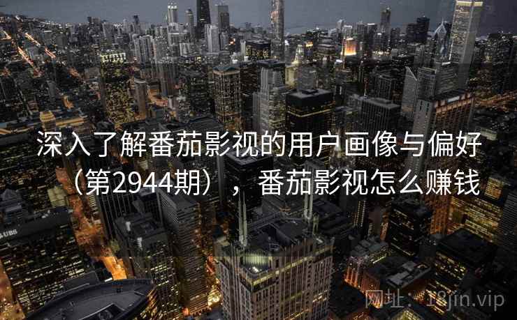 深入了解番茄影视的用户画像与偏好（第2944期），番茄影视怎么赚钱