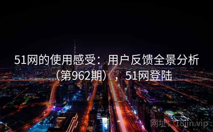 51网的使用感受：用户反馈全景分析（第962期），51网登陆