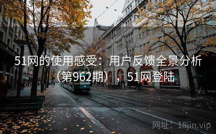 51网的使用感受：用户反馈全景分析（第962期），51网登陆