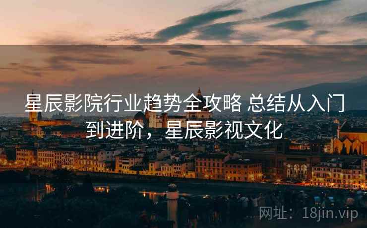 星辰影院行业趋势全攻略 总结从入门到进阶，星辰影视文化