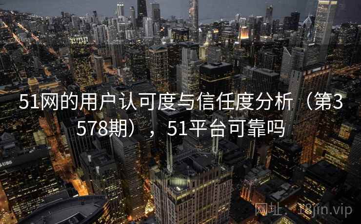 51网的用户认可度与信任度分析（第3578期），51平台可靠吗