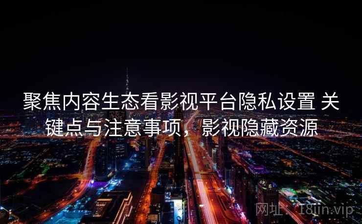 聚焦内容生态看影视平台隐私设置 关键点与注意事项，影视隐藏资源