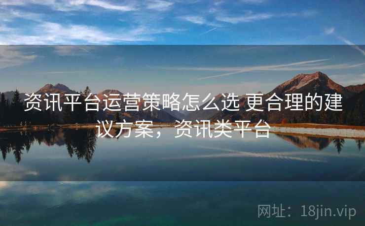 资讯平台运营策略怎么选 更合理的建议方案，资讯类平台