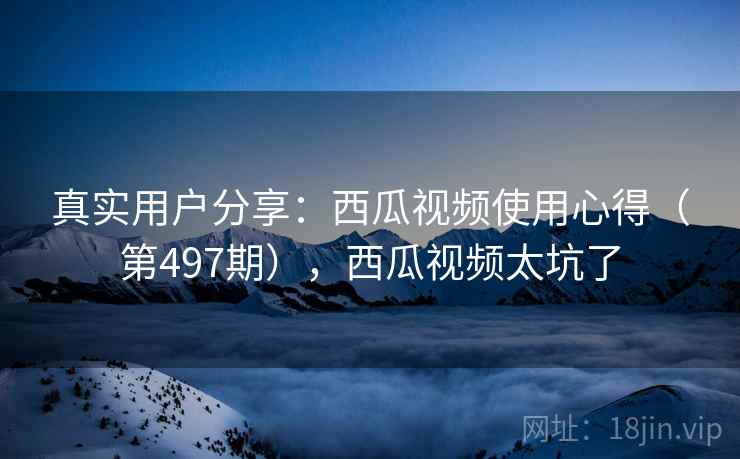 真实用户分享：西瓜视频使用心得（第497期），西瓜视频太坑了