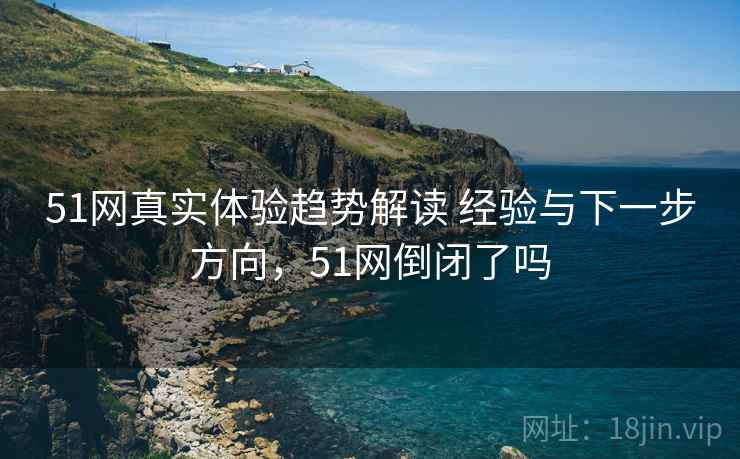 51网真实体验趋势解读 经验与下一步方向,51网倒闭了吗 51网真实体验趋势解读 经验与下一步方向,51网倒闭了吗