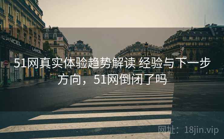 51网真实体验趋势解读 经验与下一步方向，51网倒闭了吗