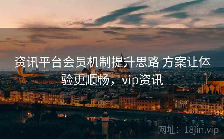 资讯平台会员机制提升思路 方案让体验更顺畅，vip资讯