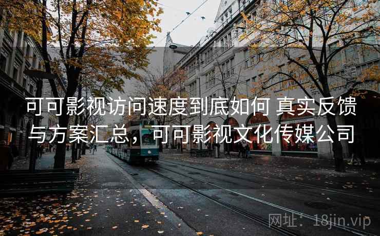 可可影视访问速度到底如何 真实反馈与方案汇总，可可影视文化传媒公司