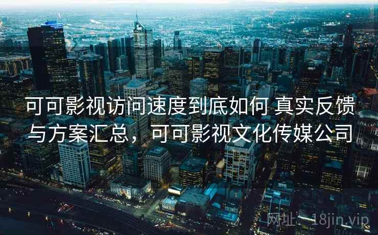 可可影视访问速度到底如何 真实反馈与方案汇总,可可影视文化传媒公司 可可影视访问速度到底如何 真实反馈与方案汇总,可可影视文化传媒公司