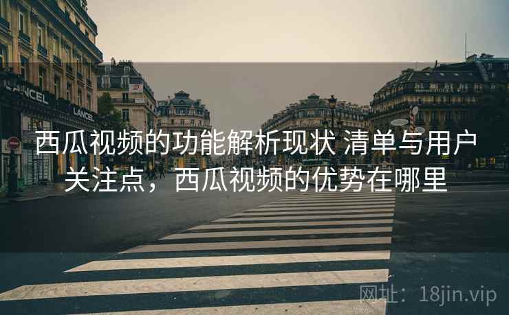 西瓜视频的功能解析现状 清单与用户关注点，西瓜视频的优势在哪里