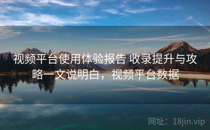 视频平台使用体验报告 收录提升与攻略一文说明白，视频平台数据