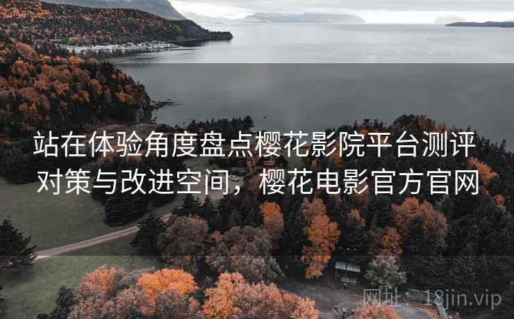 站在体验角度盘点樱花影院平台测评 对策与改进空间，樱花电影官方官网