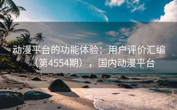 动漫平台的功能体验:用户评价汇编(第4554期),国内动漫平台 动漫平台的功能体验:用户评价汇编(第4554期),国内动漫平台