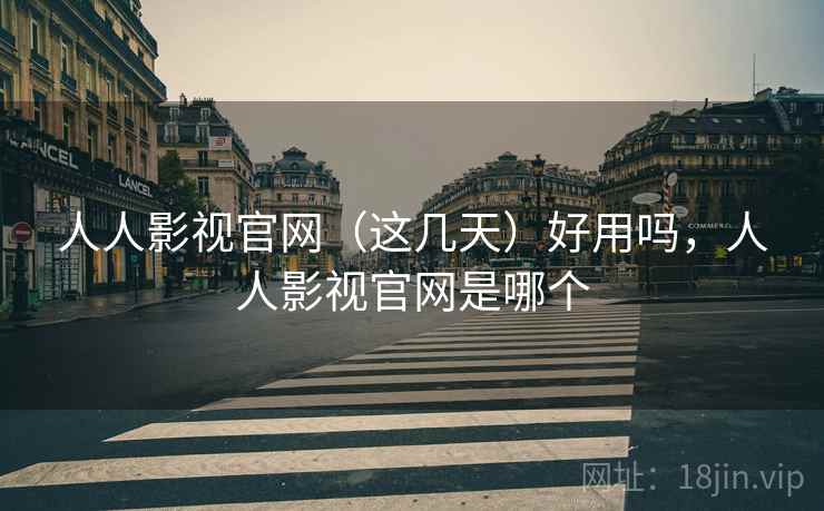 人人影视官网（这几天）好用吗，人人影视官网是哪个