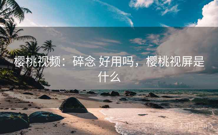 樱桃视频:碎念 好用吗,樱桃视屏是什么 樱桃视频:碎念 好用吗,樱桃视屏是什么