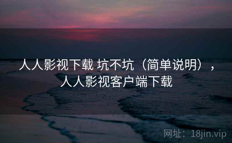 人人影视下载 坑不坑（简单说明），人人影视客户端下载