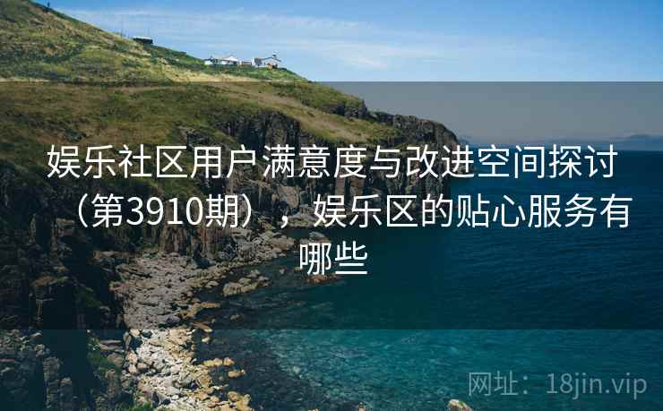 娱乐社区用户满意度与改进空间探讨（第3910期），娱乐区的贴心服务有哪些