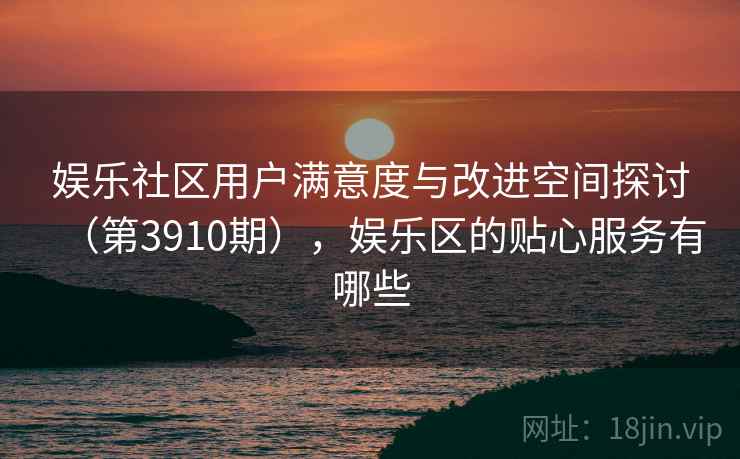 娱乐社区用户满意度与改进空间探讨（第3910期），娱乐区的贴心服务有哪些