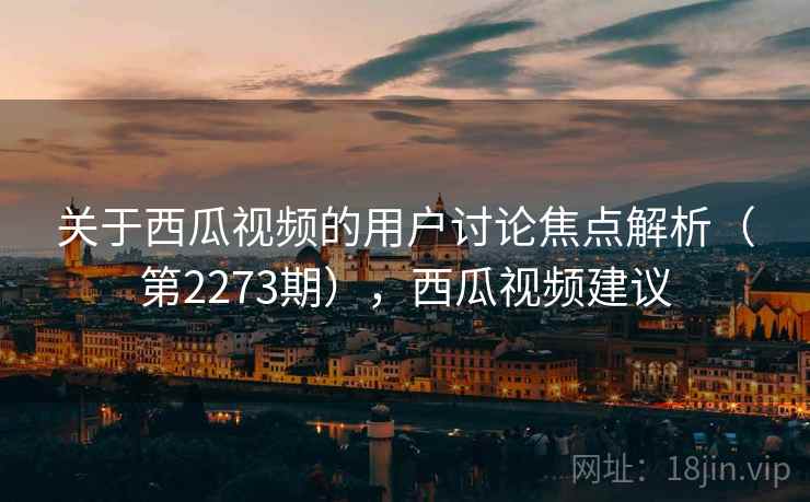 关于西瓜视频的用户讨论焦点解析（第2273期），西瓜视频建议