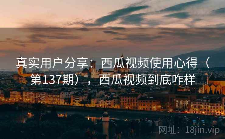真实用户分享：西瓜视频使用心得（第137期），西瓜视频到底咋样
