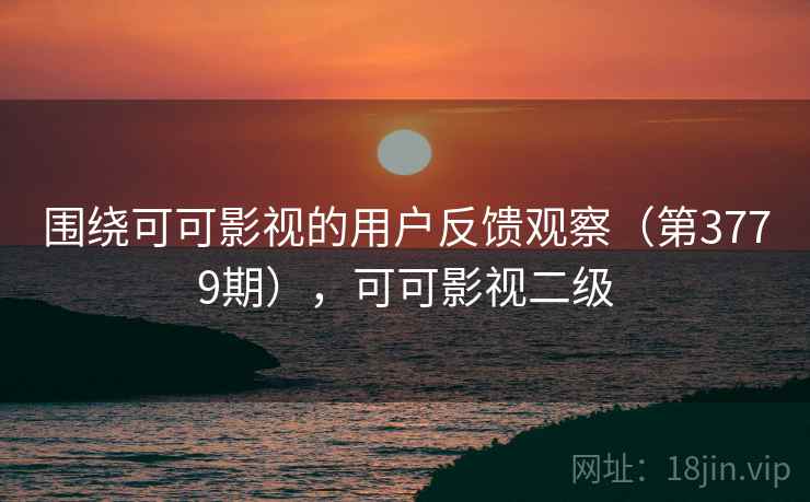 围绕可可影视的用户反馈观察（第3779期），可可影视二级