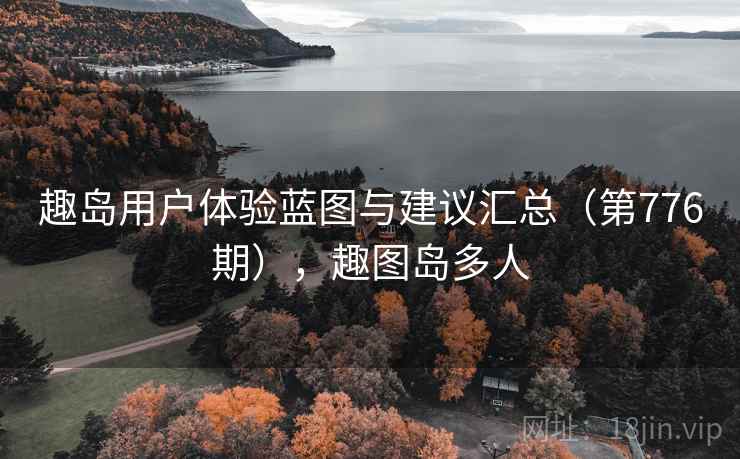 趣岛用户体验蓝图与建议汇总(第776期),趣图岛多人 趣岛用户体验蓝图与建议汇总(第776期),趣图岛多人