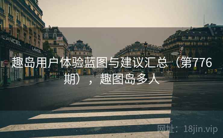 趣岛用户体验蓝图与建议汇总（第776期），趣图岛多人