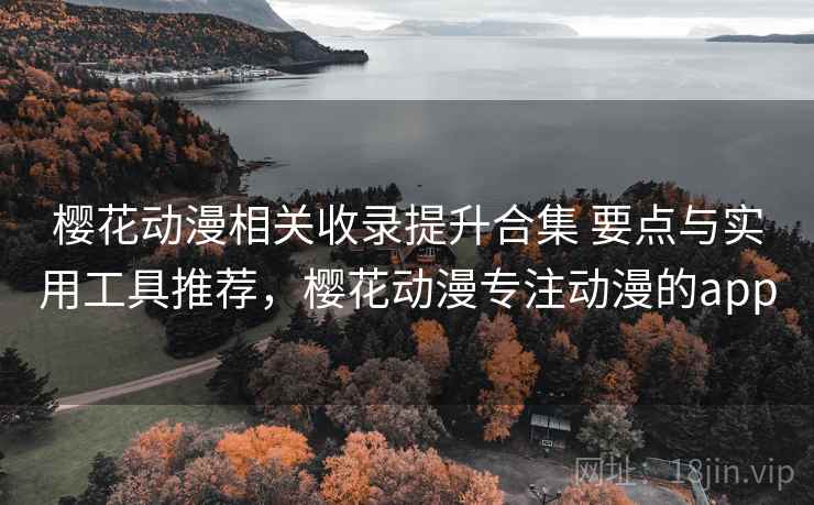 樱花动漫相关收录提升合集 要点与实用工具推荐，樱花动漫专注动漫的app