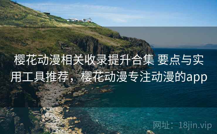 樱花动漫相关收录提升合集 要点与实用工具推荐，樱花动漫专注动漫的app