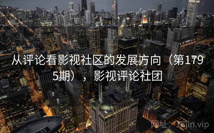 从评论看影视社区的发展方向（第1795期），影视评论社团