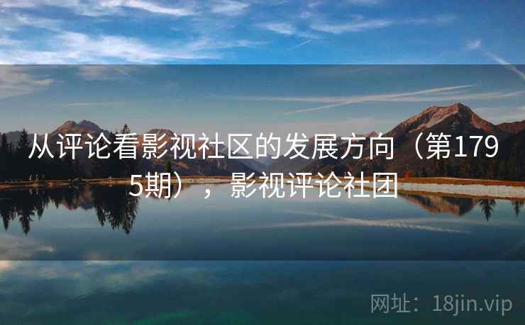 从评论看影视社区的发展方向(第1795期),影视评论社团 从评论看影视社区的发展方向(第1795期),影视评论社团