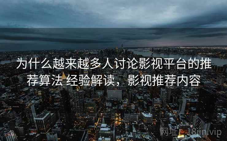 为什么越来越多人讨论影视平台的推荐算法 经验解读，影视推荐内容