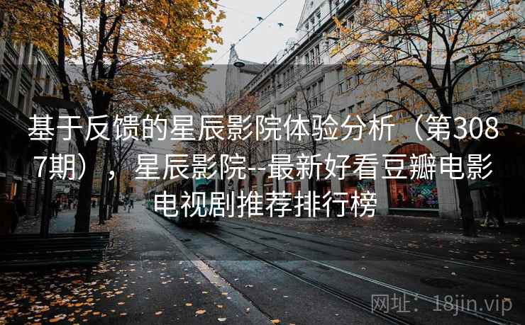 基于反馈的星辰影院体验分析（第3087期），星辰影院--最新好看豆瓣电影电视剧推荐排行榜