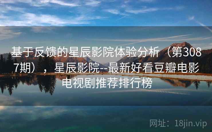 基于反馈的星辰影院体验分析(第3087期),星辰影院--最新好看豆瓣电影电视剧推荐排行榜 基于反馈的星辰影院体验分析(第3087期),星辰影院--最新好看豆瓣电影电视剧推荐排行榜