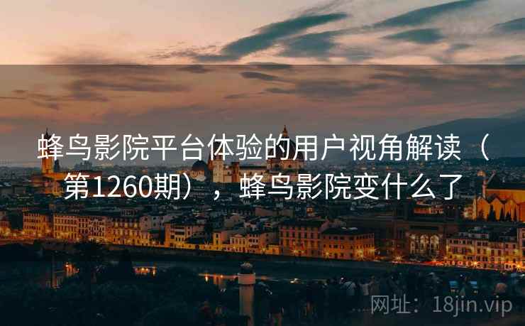 蜂鸟影院平台体验的用户视角解读(第1260期),蜂鸟影院变什么了 蜂鸟影院平台体验的用户视角解读(第1260期),蜂鸟影院变什么了